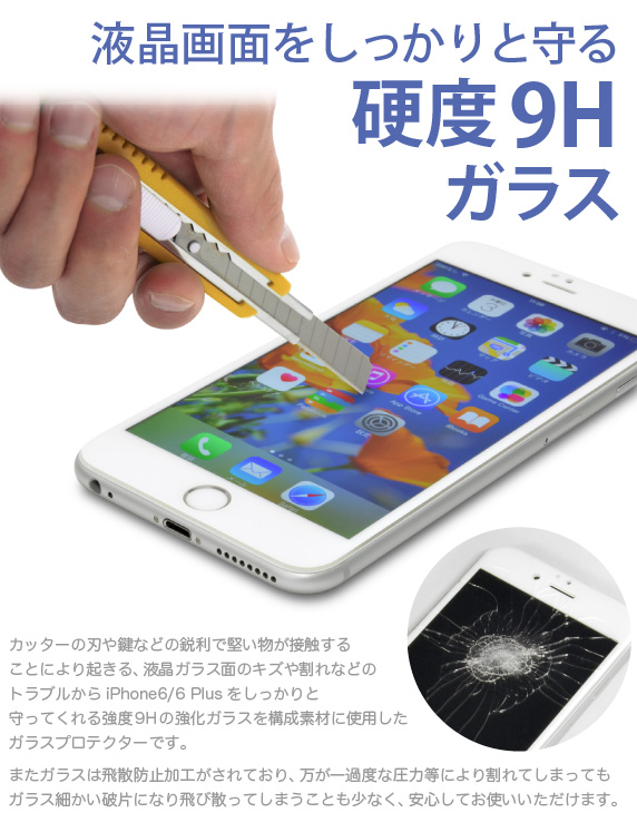 液晶画面をしっかりと守る硬度9Hガラス 本製品は、強度9Hのガラスを使用した強度の高いスクリーンプロテクターです。カッターの刃や鍵などの鋭利で堅い物からiPhone6/6 Plusの液晶ガラスをしっかりと守ってくれます。またガラスは飛散防止加工がされており、万が一過度な圧力等により割れてしまってもガラス細かい破片になり飛び散ってしまうことも無く、安心してお使いいただけます。iPhone6&iPhone6 Plus 用 ブルーライトカット 全面フルカバー 液晶保護ガラス プロテクター