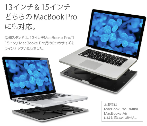 MacBook Pro Aluminum Unibody用 一体型冷却スタンド 13インチ＆15インチどちらのMacBook Proにも対応　冷却スタンドは、13インチMacBooke Pro用15インチMacBooke Pro用の2つのサイズをラインナップいたしました。