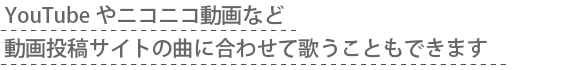 YouTubeやニコニコ動画など動画投稿サイトの曲に合わせて歌うこともできます