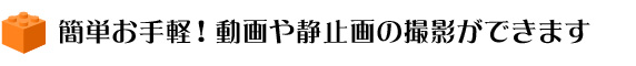 簡単お手軽!動画や静止画の撮影が出来ます