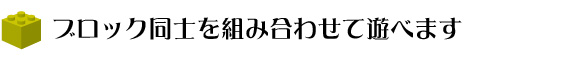 ブロック同士を組み合わせて遊べます