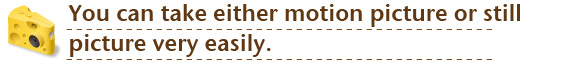 You can take either motion picture or still picture very easily.
