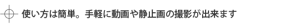 使い方は簡単。手軽に動画や静止画の撮影が出来ます