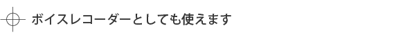ボイスレコーダーとしても使えます