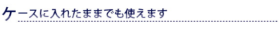 ケースに入れたままでも使えます