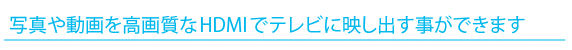 写真や動画を高画質なHDMIでテレビに映し出す事ができます