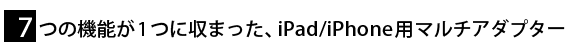 7つの機能が1つに収まった、iPad/iPhone用マルチアダプター