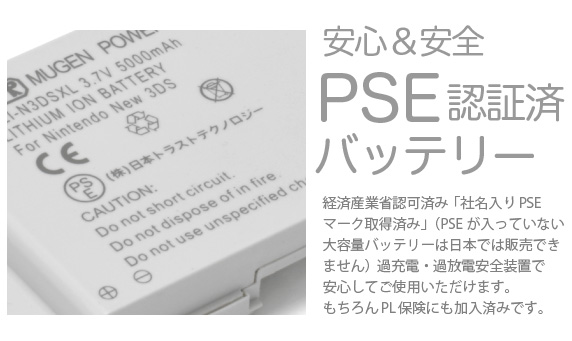安心&安全 PSE認証済バッテリー 経済産業省認可済み「社名入りPSEマーク取得済み」(PSEが入っていない大容量バッテリーは日本では販売できません)過充電・過放電安全装置で安心してご使用いただけます。もちろんPL保険にも加入済みです。「New Nintendo 3DS 用 大容量内蔵バッテリーPro」