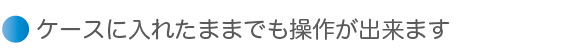 ケースに入れたままでも操作が出来ます
